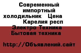 Современный импортный холодильник › Цена ­ 15 000 - Карелия респ. Электро-Техника » Бытовая техника   